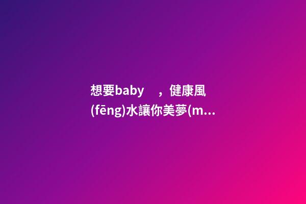 想要baby，健康風(fēng)水讓你美夢(mèng)成真